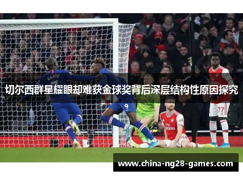 切尔西群星耀眼却难获金球奖背后深层结构性原因探究 切尔西群星耀眼却难获金球奖背后深层结构性原因探究