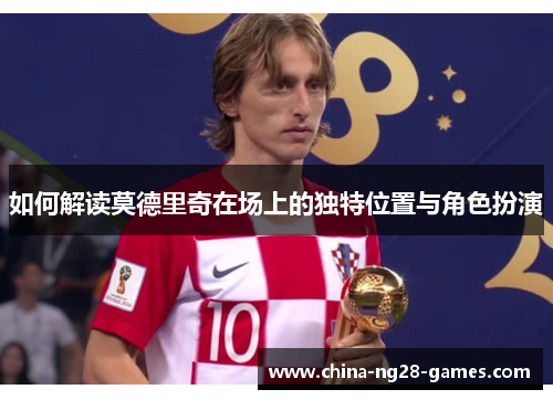 如何解读莫德里奇在场上的独特位置与角色扮演 如何解读莫德里奇在场上的独特位置与角色扮演