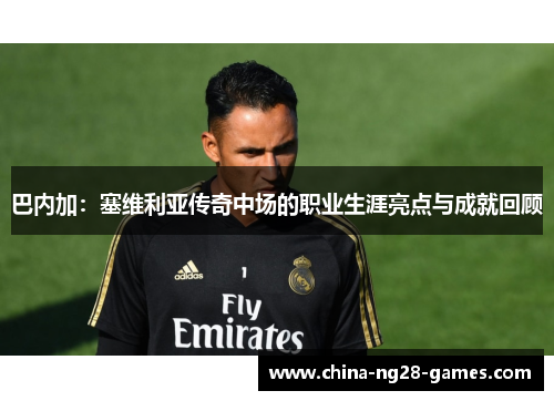 巴内加:塞维利亚传奇中场的职业生涯亮点与成就回顾 巴内加:塞维利亚传奇中场的职业生涯亮点与成就回顾