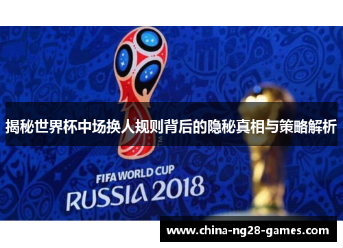 揭秘世界杯中场换人规则背后的隐秘真相与策略解析 揭秘世界杯中场换人规则背后的隐秘真相与策略解析