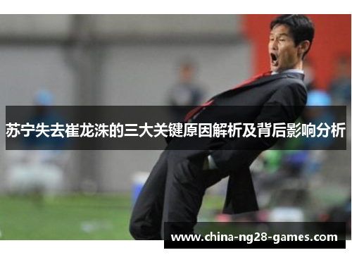 苏宁失去崔龙洙的三大关键原因解析及背后影响分析 苏宁失去崔龙洙的三大关键原因解析及背后影响分析