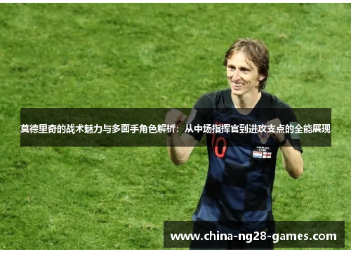 莫德里奇的战术魅力与多面手角色解析:从中场指挥官到进攻支点的全能展现 莫德里奇的战术魅力与多面手角色解析:从中场指挥官到进攻支点的全能展现