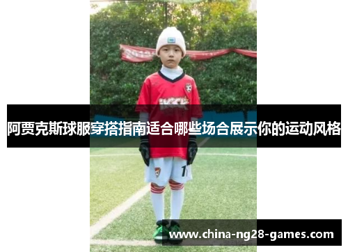 阿贾克斯球服穿搭指南适合哪些场合展示你的运动风格 阿贾克斯球服穿搭指南适合哪些场合展示你的运动风格