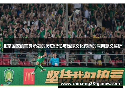 北京国安的前身承载的历史记忆与足球文化传承的深刻意义解析 北京国安的前身承载的历史记忆与足球文化传承的深刻意义解析