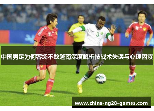 中国男足为何客场不敌越南深度解析技战术失误与心理因素