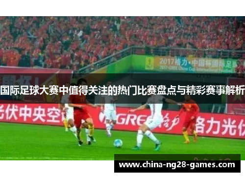 国际足球大赛中值得关注的热门比赛盘点与精彩赛事解析