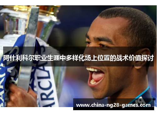阿什利科尔职业生涯中多样化场上位置的战术价值探讨 阿什利科尔职业生涯中多样化场上位置的战术价值探讨