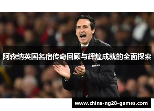 阿森纳英国名宿传奇回顾与辉煌成就的全面探索 阿森纳英国名宿传奇回顾与辉煌成就的全面探索