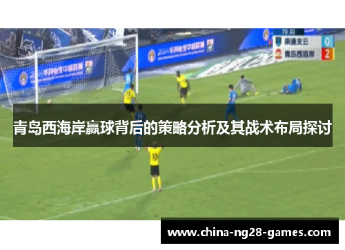 青岛西海岸赢球背后的策略分析及其战术布局探讨 青岛西海岸赢球背后的策略分析及其战术布局探讨
