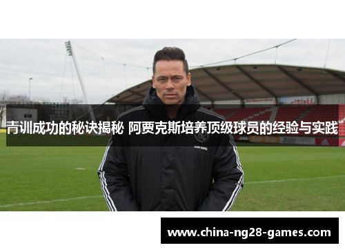 青训成功的秘诀揭秘 阿贾克斯培养顶级球员的经验与实践 青训成功的秘诀揭秘 阿贾克斯培养顶级球员的经验与实践