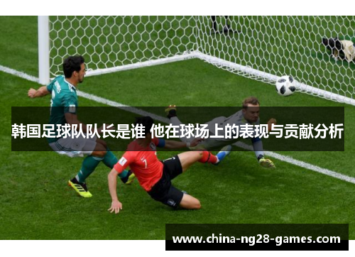 韩国足球队队长是谁 他在球场上的表现与贡献分析 韩国足球队队长是谁 他在球场上的表现与贡献分析