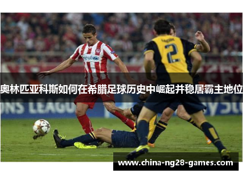 奥林匹亚科斯如何在希腊足球历史中崛起并稳居霸主地位 奥林匹亚科斯如何在希腊足球历史中崛起并稳居霸主地位