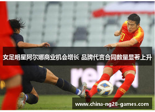 女足明星阿尔娜商业机会增长 品牌代言合同数量显著上升 女足明星阿尔娜商业机会增长 品牌代言合同数量显著上升