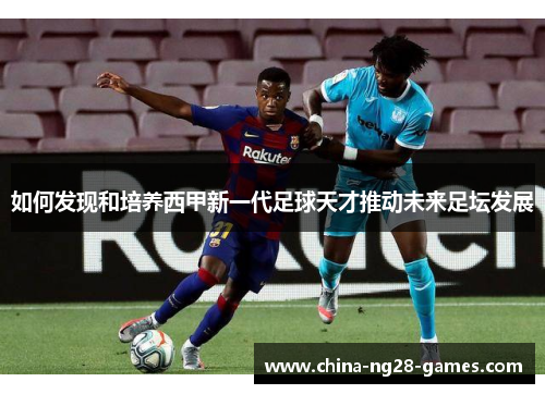 如何发现和培养西甲新一代足球天才推动未来足坛发展 如何发现和培养西甲新一代足球天才推动未来足坛发展