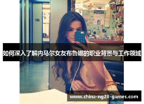如何深入了解内马尔女友布鲁娜的职业背景与工作领域 如何深入了解内马尔女友布鲁娜的职业背景与工作领域
