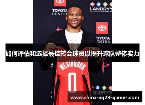 如何评估和选择最佳转会球员以提升球队整体实力 如何评估和选择最佳转会球员以提升球队整体实力