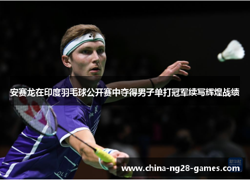 安赛龙在印度羽毛球公开赛中夺得男子单打冠军续写辉煌战绩 安赛龙在印度羽毛球公开赛中夺得男子单打冠军续写辉煌战绩