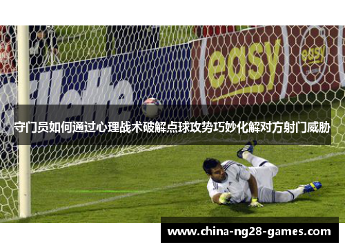 守门员如何通过心理战术破解点球攻势巧妙化解对方射门威胁 守门员如何通过心理战术破解点球攻势巧妙化解对方射门威胁