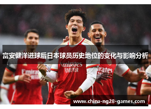 富安健洋进球后日本球员历史地位的变化与影响分析