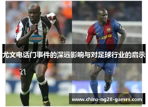 尤文电话门事件的深远影响与对足球行业的启示 尤文电话门事件的深远影响与对足球行业的启示