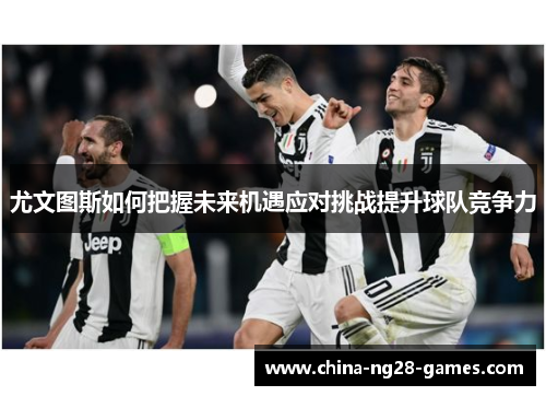 尤文图斯如何把握未来机遇应对挑战提升球队竞争力 尤文图斯如何把握未来机遇应对挑战提升球队竞争力