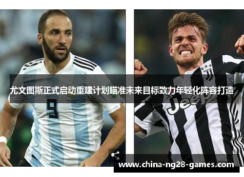 尤文图斯正式启动重建计划瞄准未来目标致力年轻化阵容打造 尤文图斯正式启动重建计划瞄准未来目标致力年轻化阵容打造