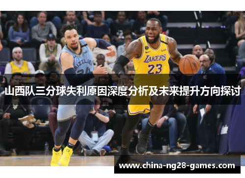 山西队三分球失利原因深度分析及未来提升方向探讨 山西队三分球失利原因深度分析及未来提升方向探讨