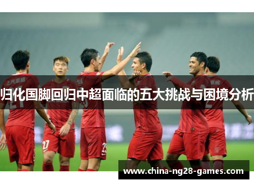 归化国脚回归中超面临的五大挑战与困境分析 归化国脚回归中超面临的五大挑战与困境分析