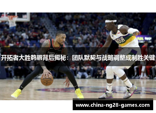 开拓者大胜鹈鹕背后揭秘:团队默契与战略调整成制胜关键 开拓者大胜鹈鹕背后揭秘:团队默契与战略调整成制胜关键
