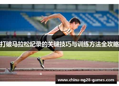 打破马拉松纪录的关键技巧与训练方法全攻略 打破马拉松纪录的关键技巧与训练方法全攻略