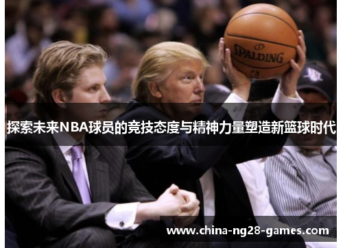 探索未来NBA球员的竞技态度与精神力量塑造新篮球时代 探索未来NBA球员的竞技态度与精神力量塑造新篮球时代