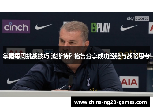 掌握每周挑战技巧 波斯特科格鲁分享成功经验与战略思考 掌握每周挑战技巧 波斯特科格鲁分享成功经验与战略思考