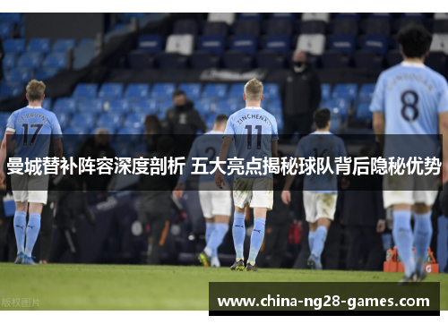 曼城替补阵容深度剖析 五大亮点揭秘球队背后隐秘优势 曼城替补阵容深度剖析 五大亮点揭秘球队背后隐秘优势