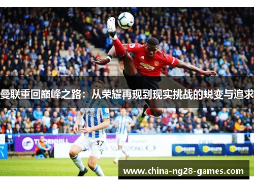 曼联重回巅峰之路:从荣耀再现到现实挑战的蜕变与追求 曼联重回巅峰之路:从荣耀再现到现实挑战的蜕变与追求