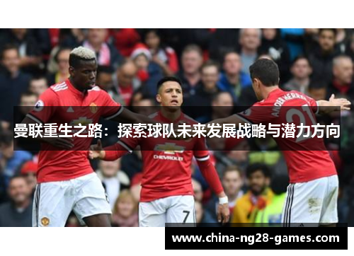 曼联重生之路：探索球队未来发展战略与潜力方向