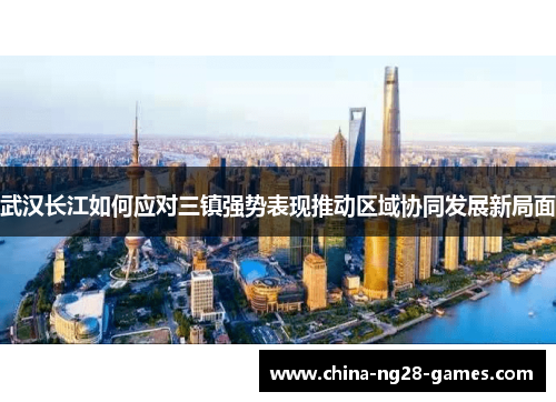 武汉长江如何应对三镇强势表现推动区域协同发展新局面 武汉长江如何应对三镇强势表现推动区域协同发展新局面