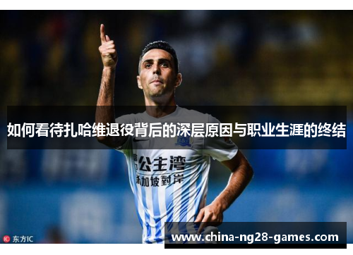 如何看待扎哈维退役背后的深层原因与职业生涯的终结