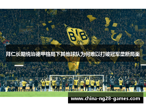 拜仁长期统治德甲格局下其他球队为何难以打破冠军垄断局面
