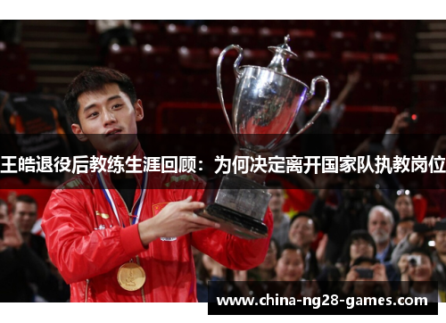 王皓退役后教练生涯回顾:为何决定离开国家队执教岗位 王皓退役后教练生涯回顾:为何决定离开国家队执教岗位