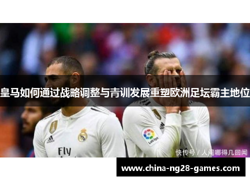 皇马如何通过战略调整与青训发展重塑欧洲足坛霸主地位