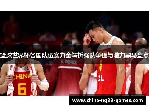 篮球世界杯各国队伍实力全解析强队争锋与潜力黑马盘点