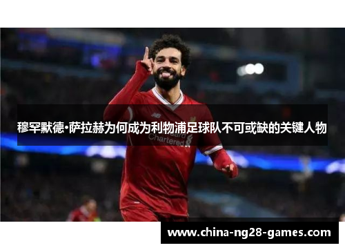 穆罕默德·萨拉赫为何成为利物浦足球队不可或缺的关键人物 穆罕默德·萨拉赫为何成为利物浦足球队不可或缺的关键人物