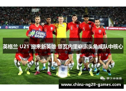 英格兰 U21 迎来新英雄 恩瓦内里崭露头角成队中核心