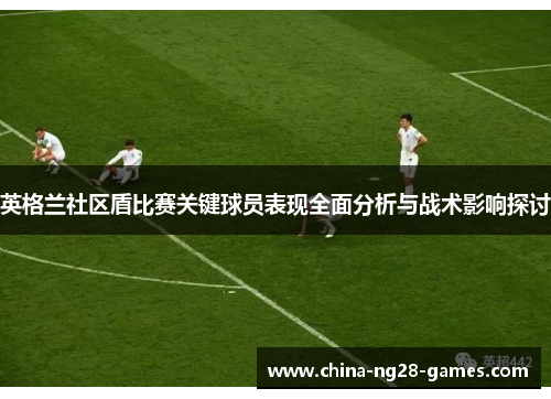 英格兰社区盾比赛关键球员表现全面分析与战术影响探讨 英格兰社区盾比赛关键球员表现全面分析与战术影响探讨