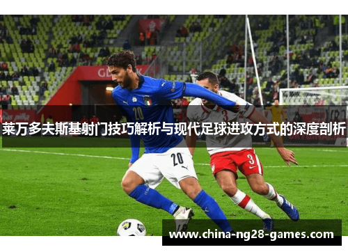 莱万多夫斯基射门技巧解析与现代足球进攻方式的深度剖析 莱万多夫斯基射门技巧解析与现代足球进攻方式的深度剖析