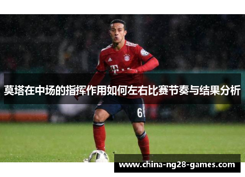 莫塔在中场的指挥作用如何左右比赛节奏与结果分析