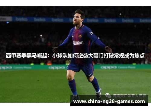 西甲赛季黑马崛起:小球队如何逆袭大豪门打破常规成为焦点 西甲赛季黑马崛起:小球队如何逆袭大豪门打破常规成为焦点