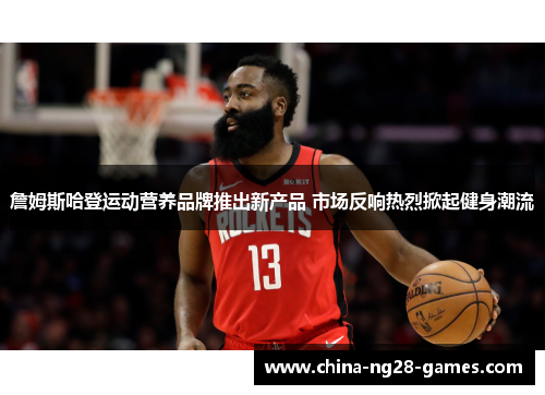 詹姆斯哈登运动营养品牌推出新产品 市场反响热烈掀起健身潮流 詹姆斯哈登运动营养品牌推出新产品 市场反响热烈掀起健身潮流