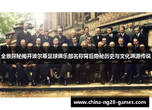 全景探秘揭开波尔蒂足球俱乐部名称背后隐秘历史与文化渊源传说