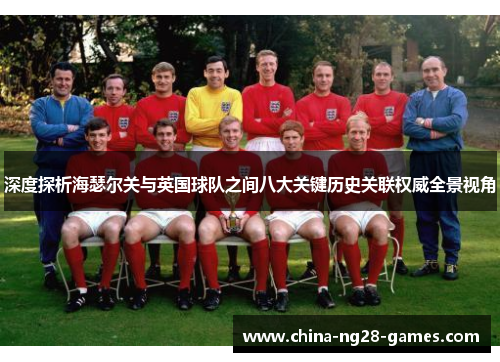 深度探析海瑟尔关与英国球队之间八大关键历史关联权威全景视角 深度探析海瑟尔关与英国球队之间八大关键历史关联权威全景视角